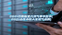 2021双胞胎女儿洋气单字名字(2021小孩小名大全洋气点的)
