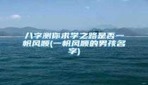 八字测你求学之路是否一帆风顺(一帆风顺的男孩名字)