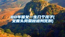 80年猴女一生几个孩子(女魔头劳荣枝被判死刑)