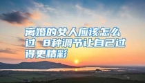 离婚的女人应该怎么过 8种调节让自己过得更精彩