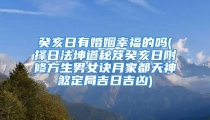 癸亥日有婚姻幸福的吗(择日法坤道秘笈癸亥日附修方生男女诀月家都天神煞定局吉日吉凶)