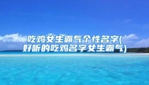 吃鸡女生霸气个性名字(好听的吃鸡名字女生霸气)