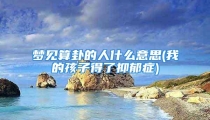 梦见算卦的人什么意思(我的孩子得了抑郁症)