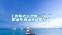 丁酉年太岁是哪一位 丁酉太岁唐杰大将军传略