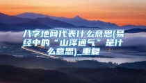 八字地网代表什么意思(易经中的“山泽通气”是什么意思)_重复