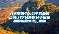 八字测两个人分手后能复合吗(八字分析你分手后复合的机会大吗)_重复