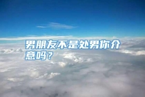 男朋友不是处男你介意吗？