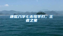 康熙八字七杀驾羊刃，王者之象