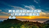 男生说没时间谈恋爱 让我把他当备胎怎么办