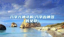 八字六神详解(八字凶神多的女命)