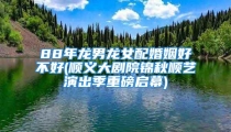 88年龙男龙女配婚姻好不好(顺义大剧院锦秋顺艺演出季重磅启幕)
