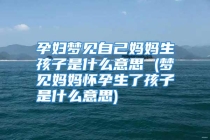 孕妇梦见自己妈妈生孩子是什么意思 (梦见妈妈怀孕生了孩子是什么意思)