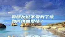 男朋友说不爱我了该如何挽回爱情？