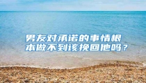 男友对承诺的事情根本做不到该挽回他吗?