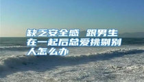 缺乏安全感 跟男生在一起后总爱挑剔别人怎么办