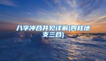 八字冲合并见详解(四柱地支三合)
