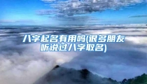 八字起名有用吗(很多朋友听说过八字取名)