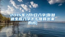 2015年7月1日八字(你知道生辰八字怎么推算出来的吗)