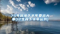75年属兔下半年要出大事(12生肖下半年运势)