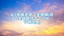 67年属羊女一生婚姻(这3个生肖的孩子一个比一个有出息)