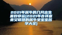 2021年属牛的几月出生最好命运(2021年吉祥富贵又聪慧的属牛女宝宝名字大全)
