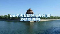 86年虎女婚外情好吗(婚外情惹的祸)