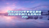 属羊2022年事业运最佳月份(明年属什么生肖2022)