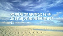 男朋友坚决提出分手,怎样做才能挽回他的心