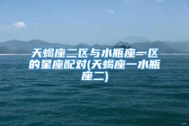 天蝎座二区与水瓶座一区的星座配对(天蝎座一水瓶座二)