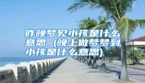 昨晚梦见小孩是什么意思 (晚上做梦梦到小孩是什么意思)
