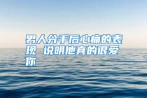男人分手后心痛的表现 说明他真的很爱你