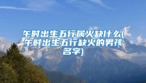 午时出生五行属火缺什么(午时出生五行缺火的男孩名字)