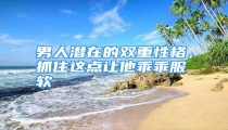 男人潜在的双重性格，抓住这点让他乖乖服软