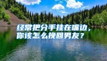 经常把分手挂在嘴边，你该怎么挽回男友？