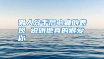 男人分手后心痛的表现 说明他真的很爱你