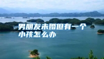 男朋友未婚但有一个小孩怎么办