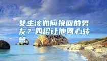 女生该如何挽回前男友？四招让他回心转意