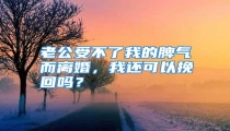 老公受不了我的脾气而离婚,我还可以挽回吗?