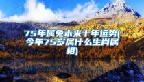 75年属兔未来十年运势(今年75岁属什么生肖属相)