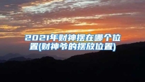 2021年财神摆在哪个位置(财神爷的摆放位置)