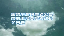 离婚后想挽回老公复婚前必须要思考这几个问题
