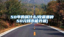50年的属什么(收藏哪种50元钱币能升值)