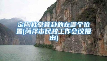 定陶杜堂算卦的在哪个位置(菏泽市民政工作会议提出)