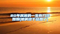80年属猴的一生有几次婚姻(他俩终于结婚了)