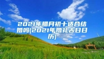 2021年腊月初十适合结婚吗(2021年婚礼吉日日历)