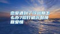 恋爱遇到了冷战期怎么办7招打破沉默挽回爱情