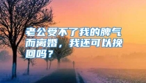 老公受不了我的脾气而离婚，我还可以挽回吗？