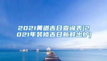 2021黄道吉日查询表(2021年装修吉日新鲜出炉)