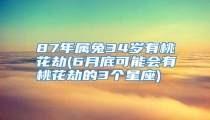87年属兔34岁有桃花劫(6月底可能会有桃花劫的3个星座)