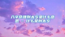 八字命理刑太岁是什么意思 - 什么是刑太岁